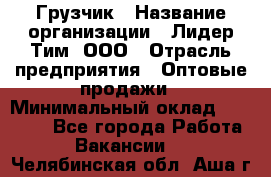 Грузчик › Название организации ­ Лидер Тим, ООО › Отрасль предприятия ­ Оптовые продажи › Минимальный оклад ­ 15 000 - Все города Работа » Вакансии   . Челябинская обл.,Аша г.